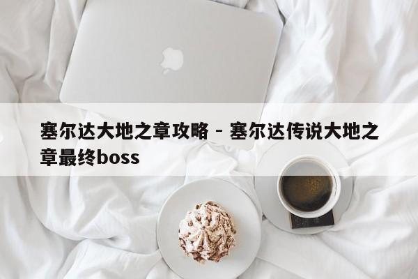 塞尔达大地之章攻略 - 塞尔达传说大地之章最终boss-第1张图片-M8游戏网