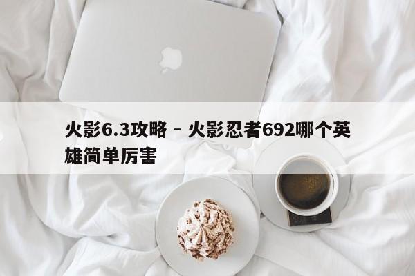 火影6.3攻略 - 火影忍者692哪个英雄简单厉害-第2张图片-M8游戏网