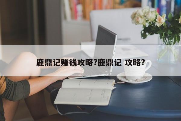 鹿鼎记赚钱攻略?鹿鼎记 攻略?-第2张图片-M8游戏网
