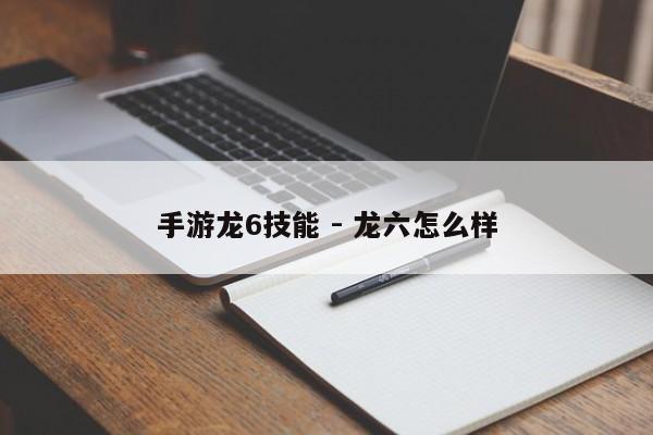 手游龙6技能 - 龙六怎么样-第1张图片-M8游戏网