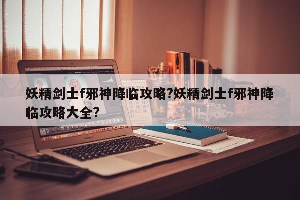 妖精剑士f邪神降临攻略?妖精剑士f邪神降临攻略大全?-第1张图片-M8游戏网